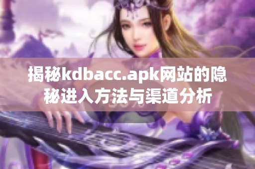 揭秘kdbacc.apk网站的隐秘进入方法与渠道分析