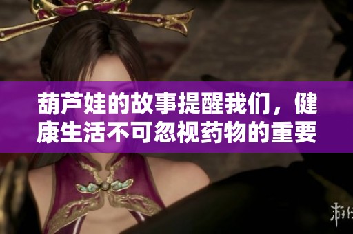 葫芦娃的故事提醒我们，健康生活不可忽视药物的重要性