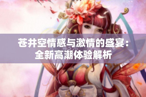 苍井空情感与激情的盛宴：全新高潮体验解析