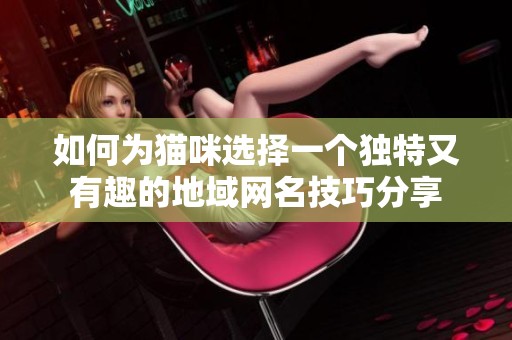 如何为猫咪选择一个独特又有趣的地域网名技巧分享