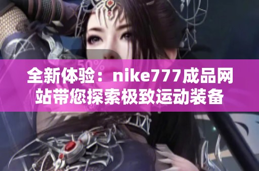全新体验：nike777成品网站带您探索极致运动装备