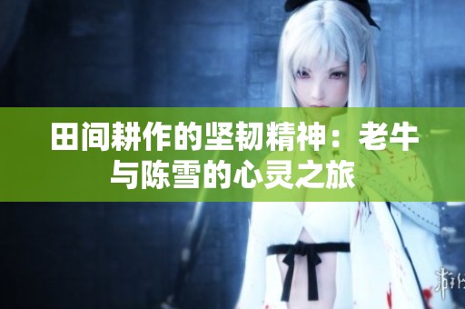 田间耕作的坚韧精神：老牛与陈雪的心灵之旅