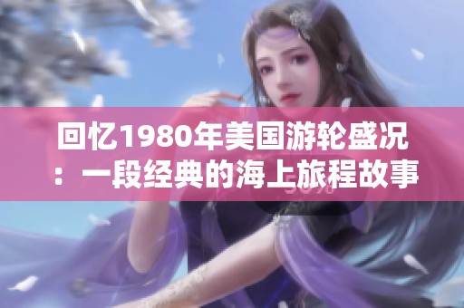 回忆1980年美国游轮盛况：一段经典的海上旅程故事