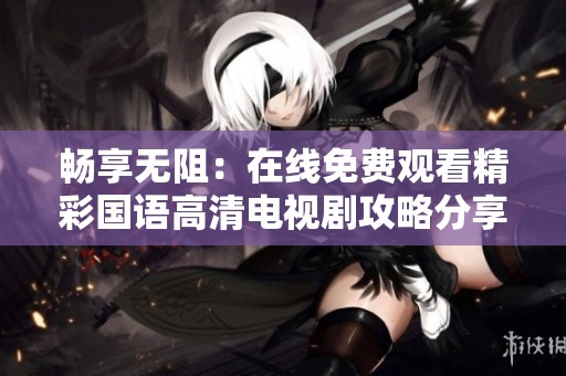 畅享无阻：在线免费观看精彩国语高清电视剧攻略分享
