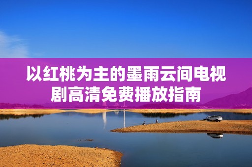 以红桃为主的墨雨云间电视剧高清免费播放指南