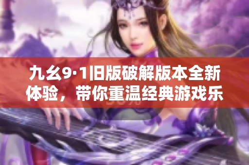 九幺9·1旧版破解版本全新体验，带你重温经典游戏乐趣