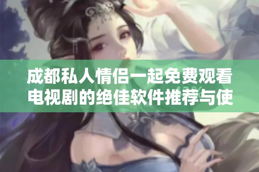 成都私人情侣一起免费观看电视剧的绝佳软件推荐与使用指南