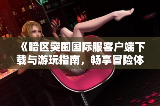 《暗区突围国际服客户端下载与游玩指南，畅享冒险体验》