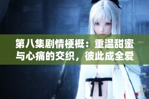 第八集剧情梗概：重温甜蜜与心痛的交织，彼此成全爱的真谛