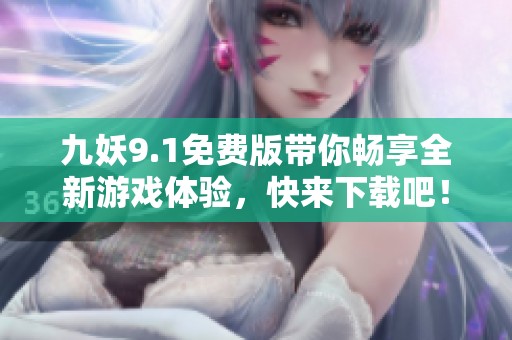 九妖9.1免费版带你畅享全新游戏体验，快来下载吧！