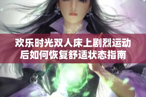 欢乐时光双人床上剧烈运动后如何恢复舒适状态指南