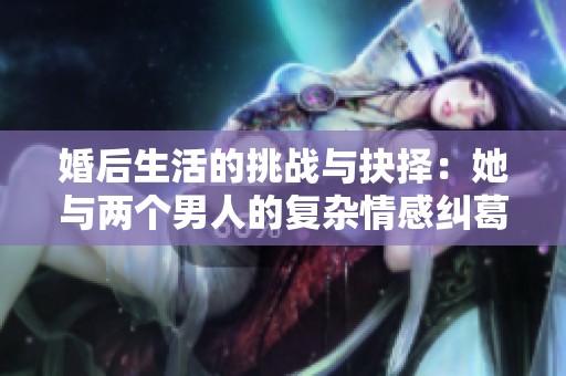 婚后生活的挑战与抉择：她与两个男人的复杂情感纠葛
