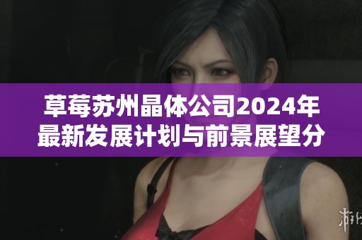 草莓苏州晶体公司2024年最新发展计划与前景展望分析