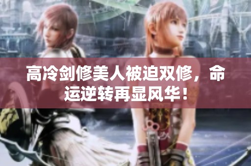 高冷剑修美人被迫双修，命运逆转再显风华！