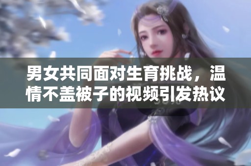 男女共同面对生育挑战，温情不盖被子的视频引发热议
