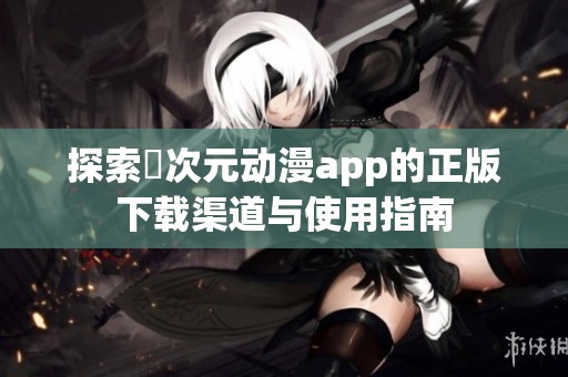 探索囧次元动漫app的正版下载渠道与使用指南