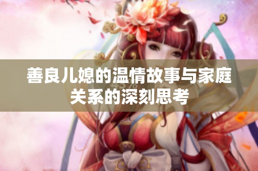 善良儿媳的温情故事与家庭关系的深刻思考