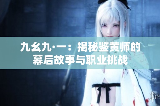 九幺九·一：揭秘鉴黄师的幕后故事与职业挑战