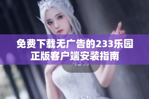 免费下载无广告的233乐园正版客户端安装指南