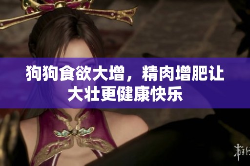狗狗食欲大增，精肉增肥让大壮更健康快乐