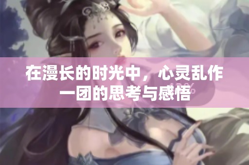 在漫长的时光中，心灵乱作一团的思考与感悟