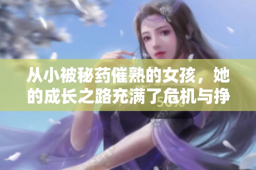从小被秘药催熟的女孩，她的成长之路充满了危机与挣扎