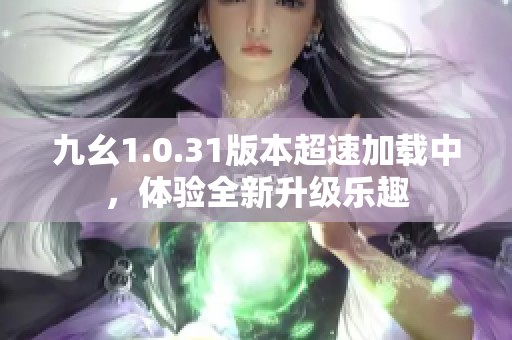 九幺1.0.31版本超速加载中，体验全新升级乐趣