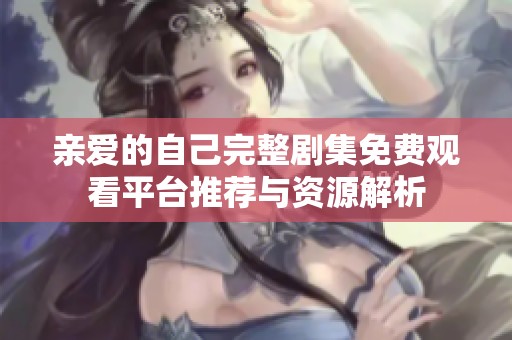 亲爱的自己完整剧集免费观看平台推荐与资源解析