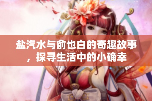 盐汽水与俞也白的奇趣故事，探寻生活中的小确幸