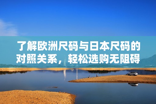了解欧洲尺码与日本尺码的对照关系，轻松选购无阻碍