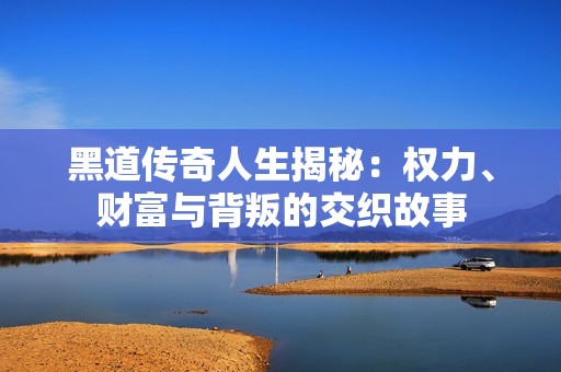 黑道传奇人生揭秘：权力、财富与背叛的交织故事
