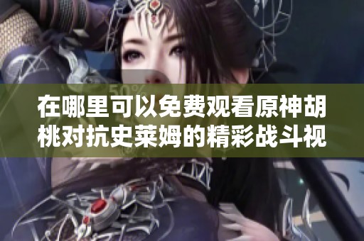 在哪里可以免费观看原神胡桃对抗史莱姆的精彩战斗视频