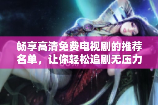 畅享高清免费电视剧的推荐名单，让你轻松追剧无压力