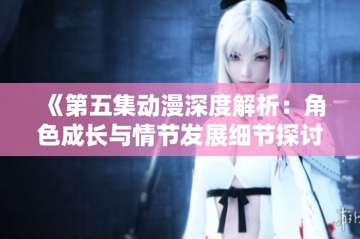《第五集动漫深度解析：角色成长与情节发展细节探讨》