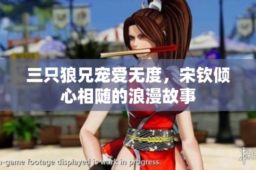 三只狼兄宠爱无度，宋钦倾心相随的浪漫故事