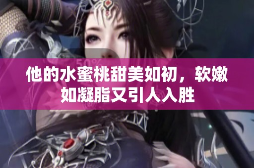 他的水蜜桃甜美如初，软嫩如凝脂又引人入胜