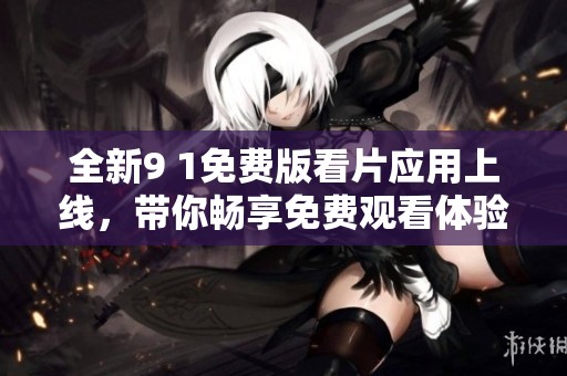 全新9 1免费版看片应用上线，带你畅享免费观看体验