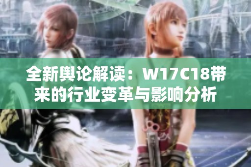 全新舆论解读：W17C18带来的行业变革与影响分析
