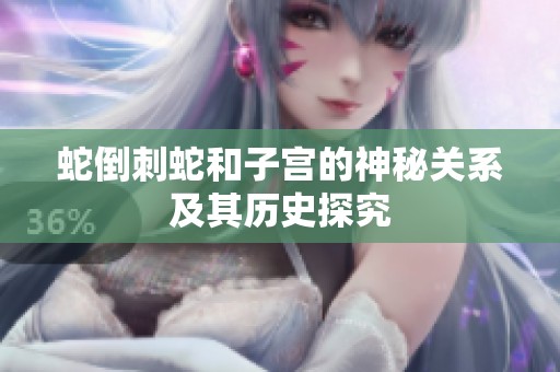 蛇倒刺蛇和子宫的神秘关系及其历史探究