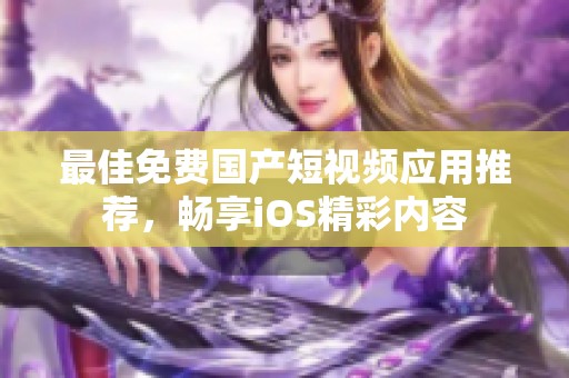 最佳免费国产短视频应用推荐，畅享iOS精彩内容