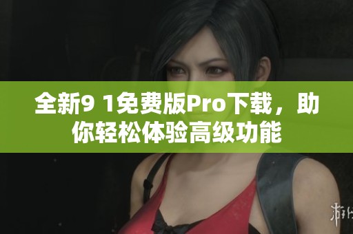 全新9 1免费版Pro下载，助你轻松体验高级功能