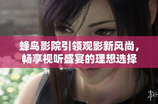 蜂鸟影院引领观影新风尚，畅享视听盛宴的理想选择