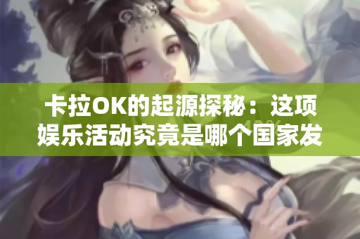 卡拉OK的起源探秘：这项娱乐活动究竟是哪个国家发明的
