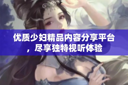 优质少妇精品内容分享平台，尽享独特视听体验