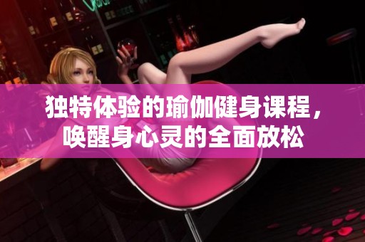 独特体验的瑜伽健身课程，唤醒身心灵的全面放松