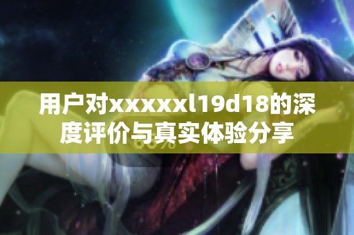 用户对xxxxxl19d18的深度评价与真实体验分享