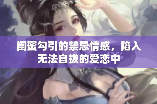 闺蜜勾引的禁忌情感，陷入无法自拔的爱恋中