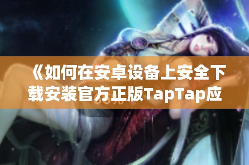 《如何在安卓设备上安全下载安装官方正版TapTap应用》