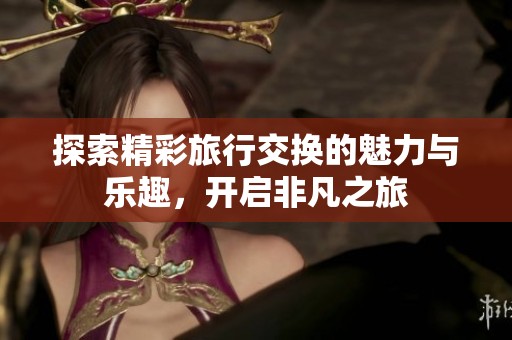 探索精彩旅行交换的魅力与乐趣，开启非凡之旅