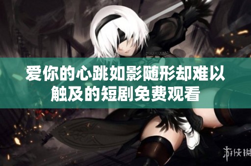 爱你的心跳如影随形却难以触及的短剧免费观看